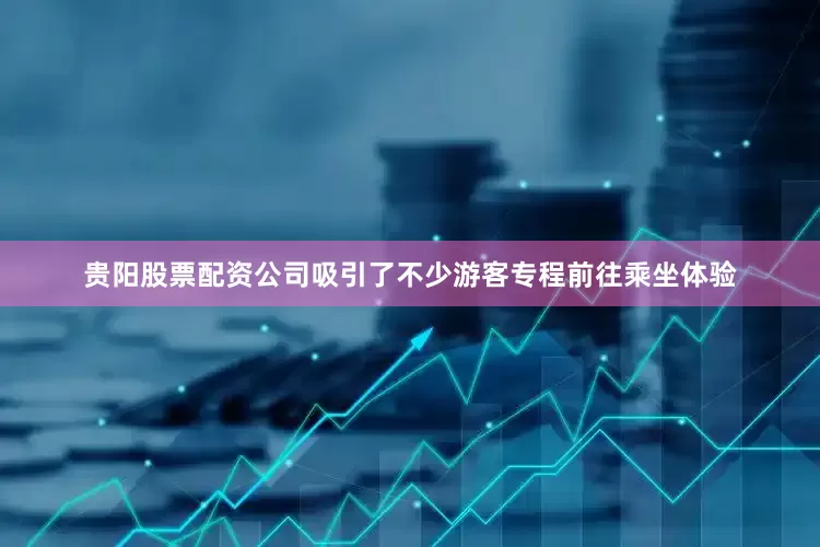 贵阳股票配资公司吸引了不少游客专程前往乘坐体验