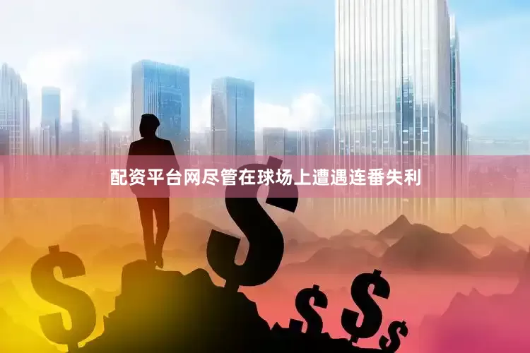 配资平台网尽管在球场上遭遇连番失利