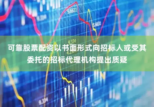 可靠股票配资以书面形式向招标人或受其委托的招标代理机构提出质疑
