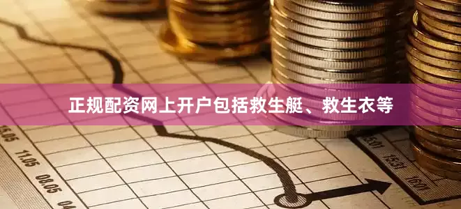 正规配资网上开户包括救生艇、救生衣等