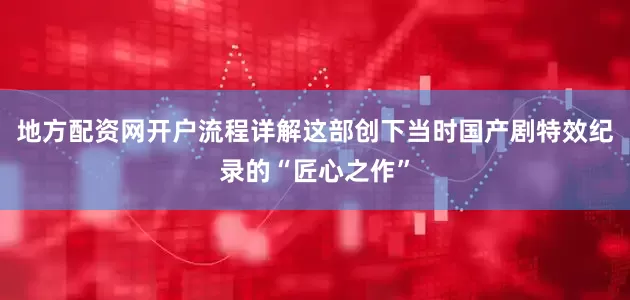 地方配资网开户流程详解这部创下当时国产剧特效纪录的“匠心之作”