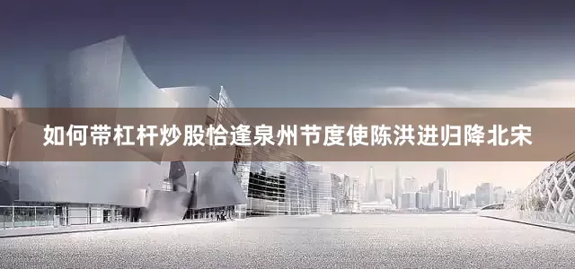 如何带杠杆炒股恰逢泉州节度使陈洪进归降北宋