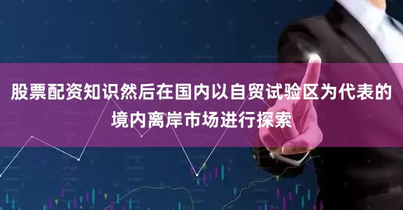 股票配资知识然后在国内以自贸试验区为代表的境内离岸市场进行探索