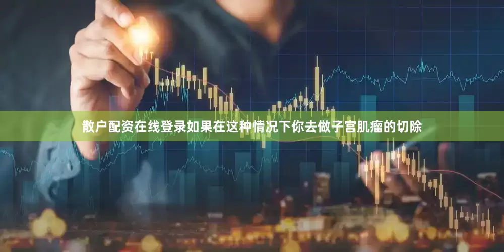 散户配资在线登录如果在这种情况下你去做子宫肌瘤的切除