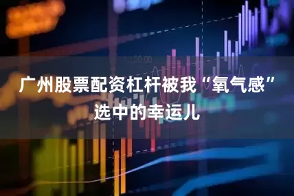 广州股票配资杠杆被我“氧气感”选中的幸运儿