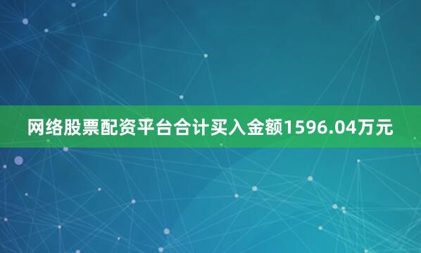 网络股票配资平台合计买入金额1596.04万元