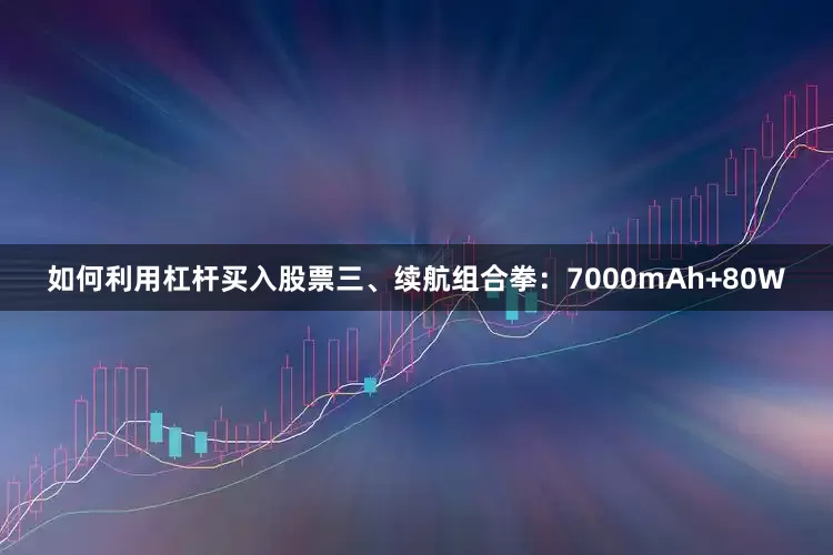 如何利用杠杆买入股票三、续航组合拳：7000mAh+80W