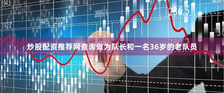 炒股配资推荐网查询做为队长和一名36岁的老队员