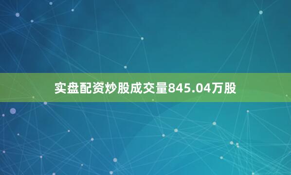 实盘配资炒股成交量845.04万股
