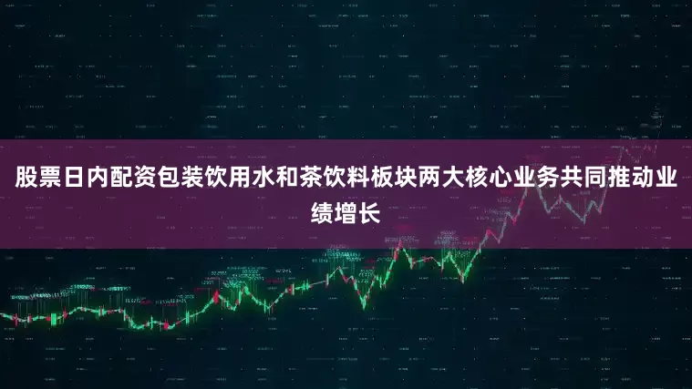 股票日内配资包装饮用水和茶饮料板块两大核心业务共同推动业绩增长
