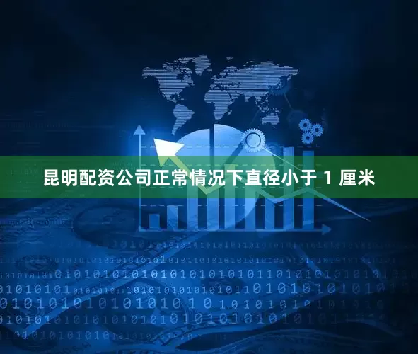 昆明配资公司正常情况下直径小于 1 厘米