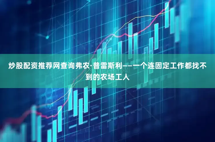 炒股配资推荐网查询弗农·普雷斯利——一个连固定工作都找不到的农场工人
