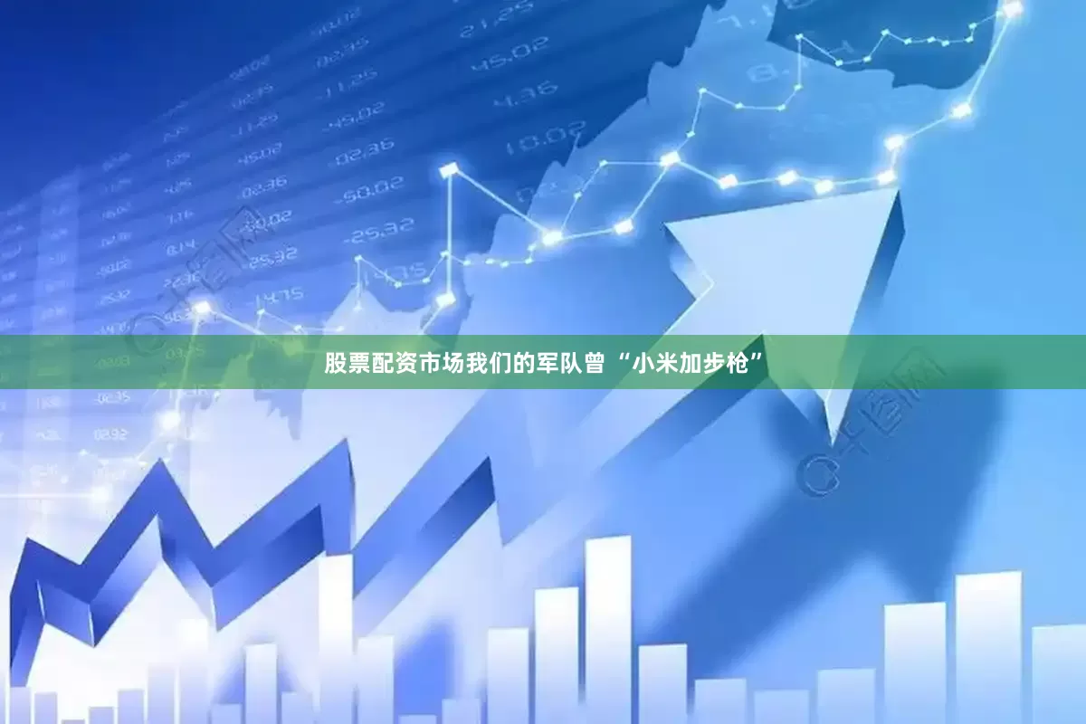 股票配资市场我们的军队曾 “小米加步枪”