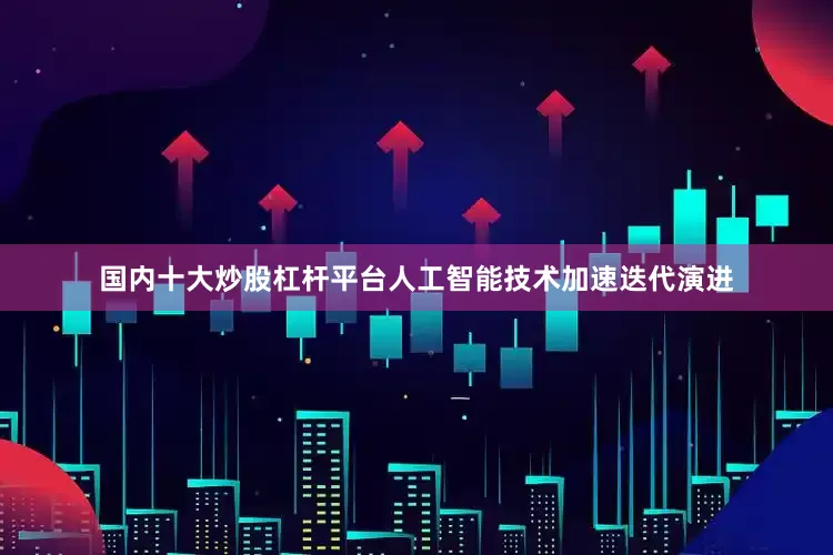 国内十大炒股杠杆平台人工智能技术加速迭代演进