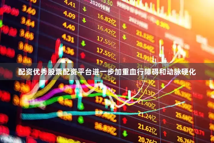配资优秀股票配资平台进一步加重血行障碍和动脉硬化