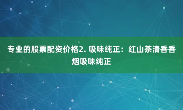 专业的股票配资价格2. 吸味纯正：红山茶清香香烟吸味纯正