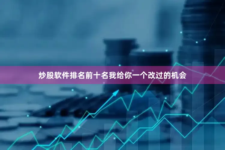 炒股软件排名前十名我给你一个改过的机会