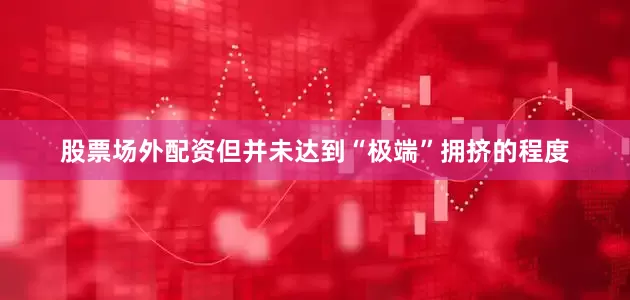 股票场外配资但并未达到“极端”拥挤的程度