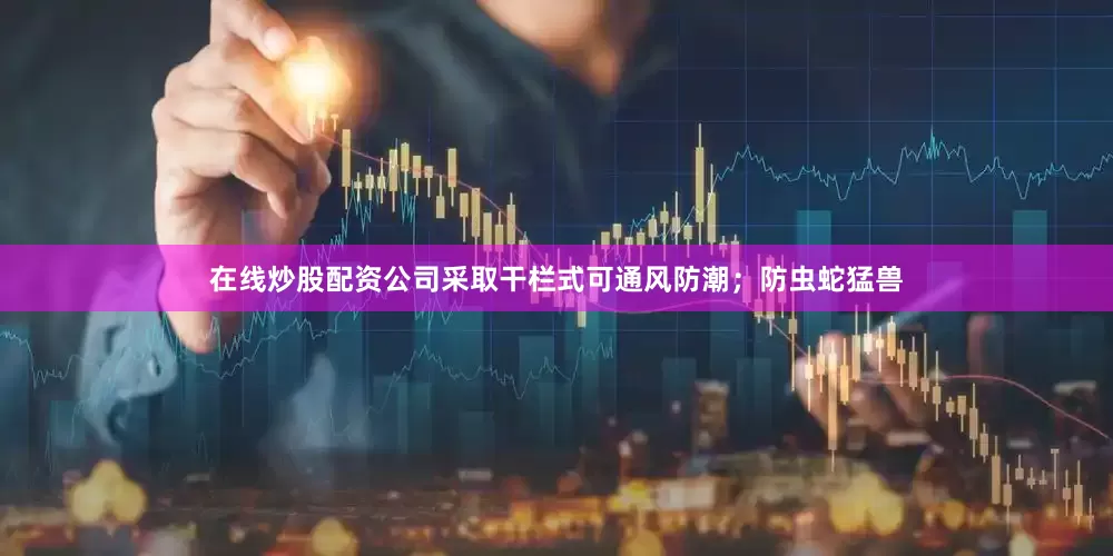 在线炒股配资公司采取干栏式可通风防潮；防虫蛇猛兽